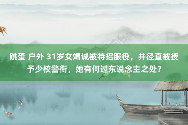 跳蛋 户外 31岁女竭诚被特招服役，并径直被授予少校警衔，她有何过东说念主之处？