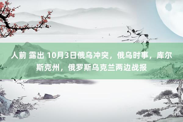 人前 露出 10月3日俄乌冲突，俄乌时事，库尔斯克州，俄罗斯乌克兰两边战报