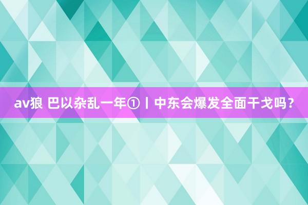 av狼 巴以杂乱一年①丨中东会爆发全面干戈吗？