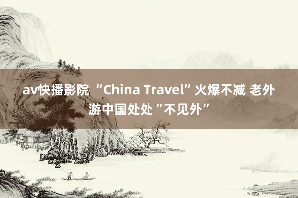 av快播影院 “China Travel”火爆不减 老外游中国处处“不见外”