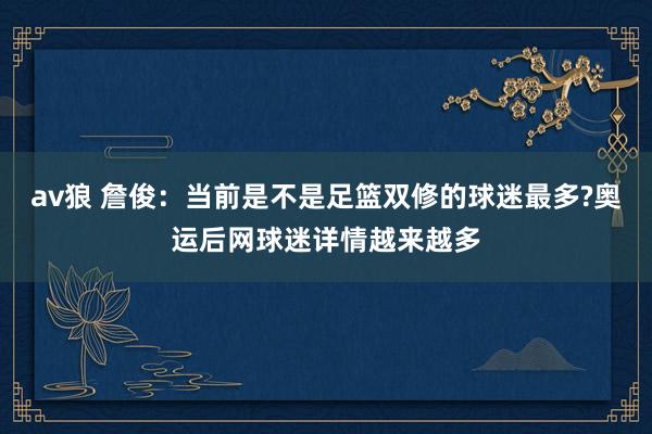 av狼 詹俊：当前是不是足篮双修的球迷最多?奥运后网球迷详情越来越多