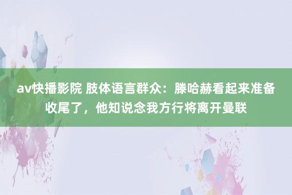 av快播影院 肢体语言群众：滕哈赫看起来准备收尾了，他知说念我方行将离开曼联