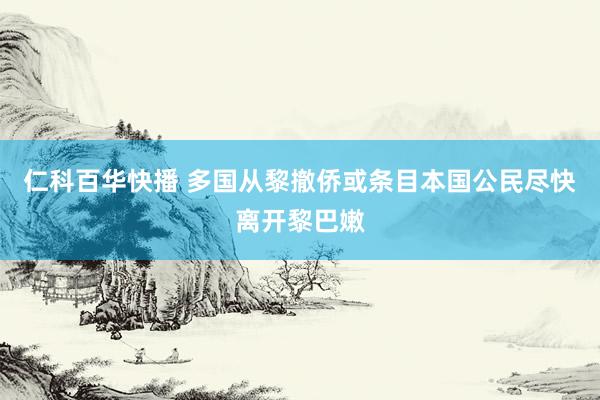 仁科百华快播 多国从黎撤侨或条目本国公民尽快离开黎巴嫩