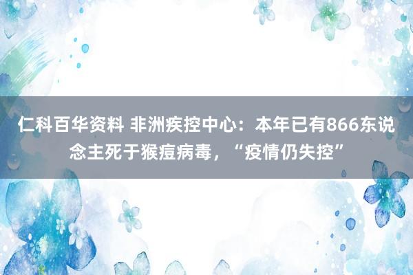 仁科百华资料 非洲疾控中心：本年已有866东说念主死于猴痘病毒，“疫情仍失控”