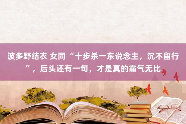 波多野结衣 女同 “十步杀一东说念主，沉不留行”，后头还有一句，才是真的霸气无比