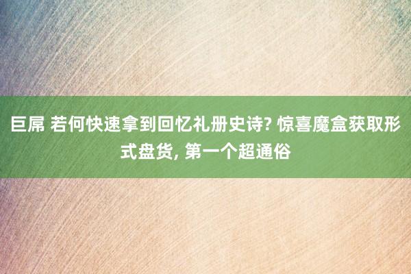 巨屌 若何快速拿到回忆礼册史诗? 惊喜魔盒获取形式盘货， 第一个超通俗