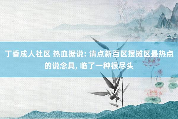 丁香成人社区 热血据说: 清点新百区摆摊区最热点的说念具， 临了一种很尽头