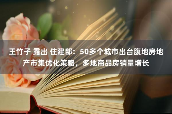 王竹子 露出 住建部：50多个城市出台腹地房地产市集优化策略，多地商品房销量增长