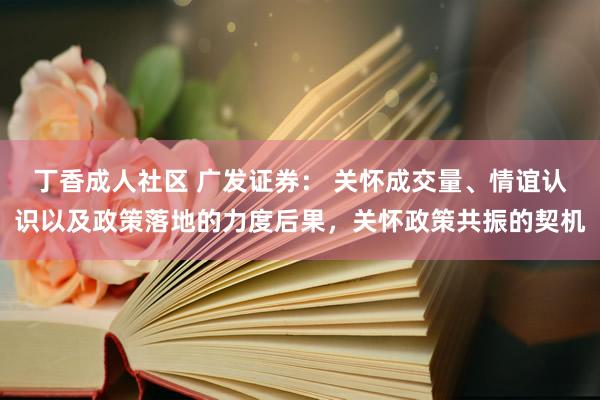 丁香成人社区 广发证券： 关怀成交量、情谊认识以及政策落地的力度后果，关怀政策共振的契机