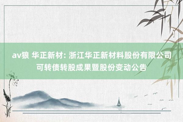 av狼 华正新材: 浙江华正新材料股份有限公司可转债转股成果暨股份变动公告