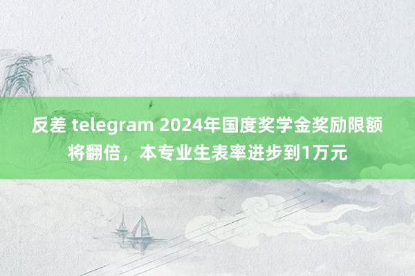 反差 telegram 2024年国度奖学金奖励限额将翻倍，本专业生表率进步到1万元