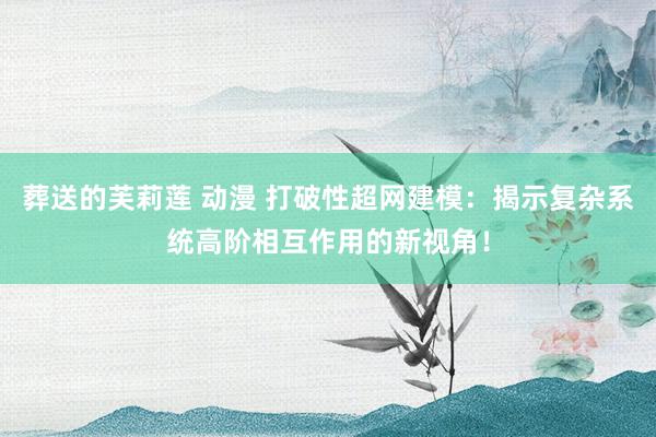 葬送的芙莉莲 动漫 打破性超网建模：揭示复杂系统高阶相互作用的新视角！