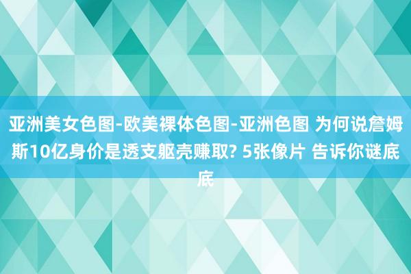 亚洲美女色图-欧美裸体色图-亚洲色图 为何说詹姆斯10亿身价是透支躯壳赚取? 5张像片 告诉你谜底