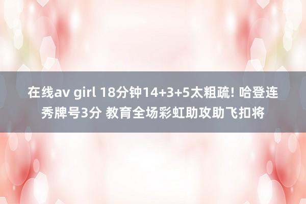 在线av girl 18分钟14+3+5太粗疏! 哈登连秀牌号3分 教育全场彩虹助攻助飞扣将