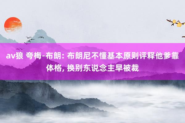 av狼 夸梅-布朗: 布朗尼不懂基本原则评释他爹靠体格， 换别东说念主早被裁