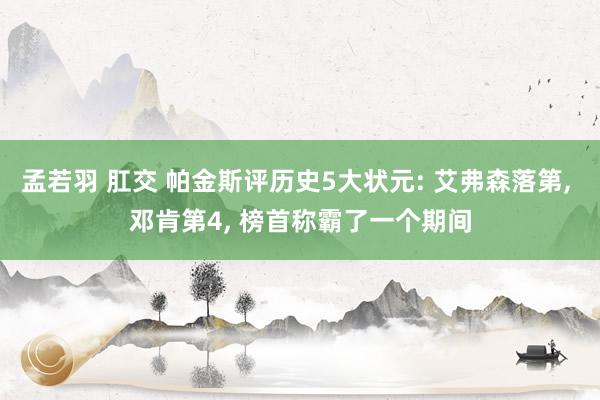 孟若羽 肛交 帕金斯评历史5大状元: 艾弗森落第， 邓肯第4， 榜首称霸了一个期间