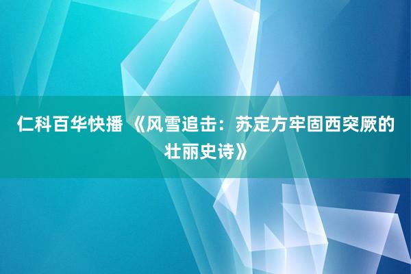 仁科百华快播 《风雪追击：苏定方牢固西突厥的壮丽史诗》