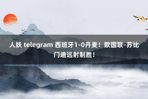 人妖 telegram 西班牙1-0丹麦！欧国联-苏比门迪远射制胜！