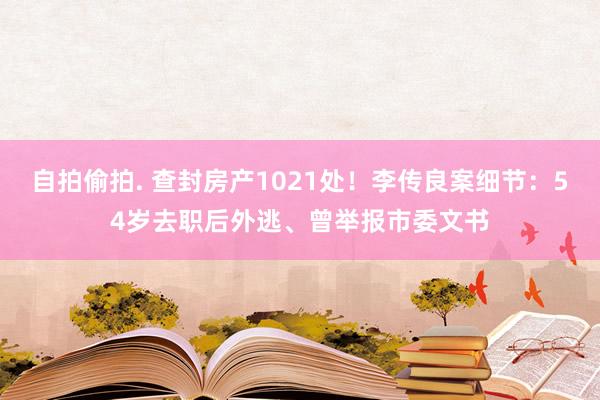 自拍偷拍. 查封房产1021处！李传良案细节：54岁去职后外逃、曾举报市委文书