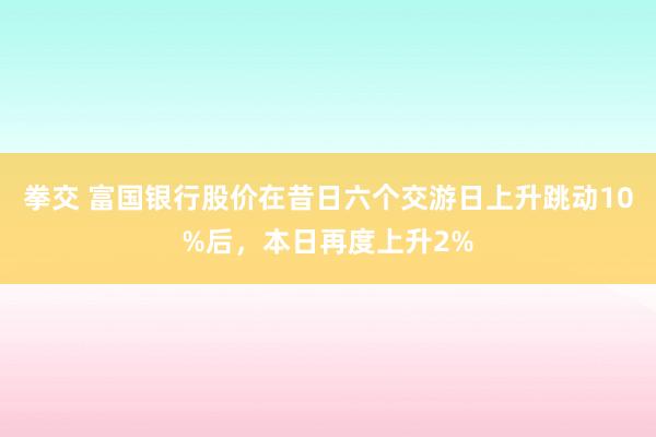 拳交 富国银行股价在昔日六个交游日上升跳动10%后，本日再度上升2%