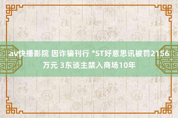 av快播影院 因诈骗刊行 *ST好意思讯被罚2156万元 3东谈主禁入商场10年