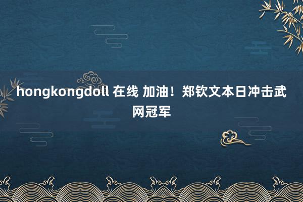 hongkongdoll 在线 加油！郑钦文本日冲击武网冠军