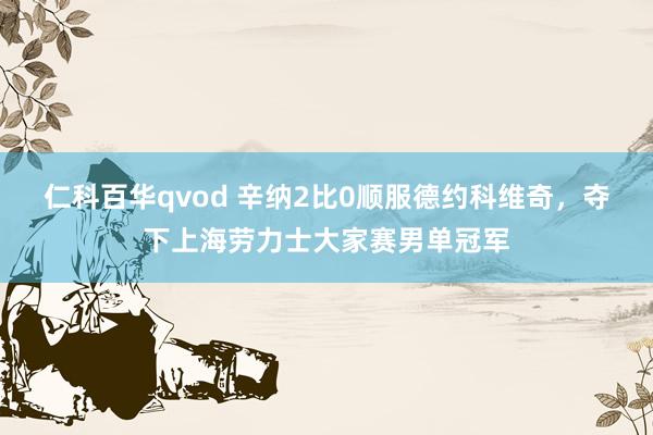 仁科百华qvod 辛纳2比0顺服德约科维奇，夺下上海劳力士大家赛男单冠军