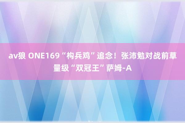 av狼 ONE169“构兵鸡”追念！张沛勉对战前草量级“双冠王”萨姆-A