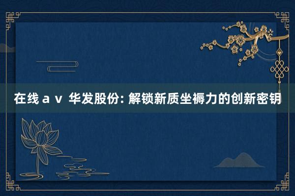 在线ａｖ 华发股份: 解锁新质坐褥力的创新密钥