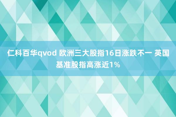 仁科百华qvod 欧洲三大股指16日涨跌不一 英国基准股指高涨近1%