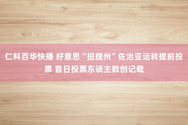 仁科百华快播 好意思“扭捏州”佐治亚运转提前投票 首日投票东谈主数创记载