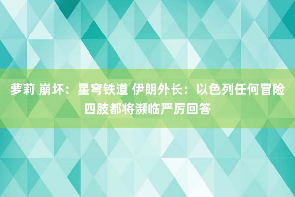 萝莉 崩坏：星穹铁道 伊朗外长：以色列任何冒险四肢都将濒临严厉回答