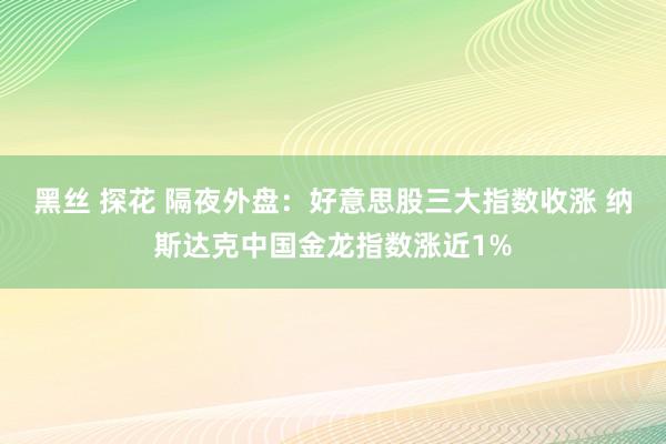 黑丝 探花 隔夜外盘：好意思股三大指数收涨 纳斯达克中国金龙指数涨近1%