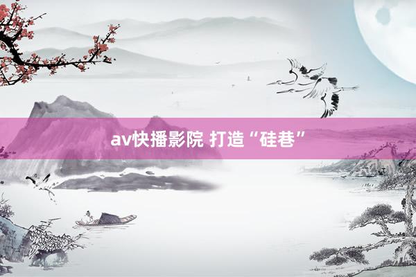 av快播影院 打造“硅巷”