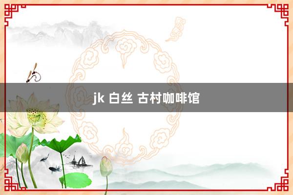 jk 白丝 古村咖啡馆