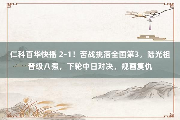 仁科百华快播 2-1！苦战挑落全国第3，陆光祖晋级八强，下轮中日对决，规画复仇