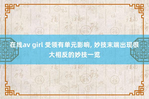 在线av girl 受领有单元影响， 妙技末端出现很大相反的妙技一览