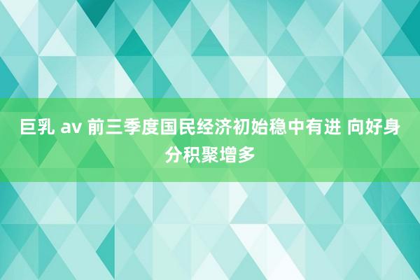 巨乳 av 前三季度国民经济初始稳中有进 向好身分积聚增多