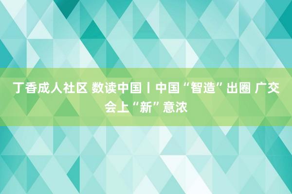 丁香成人社区 数读中国丨中国“智造”出圈 广交会上“新”意浓