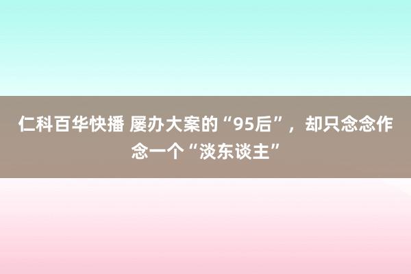 仁科百华快播 屡办大案的“95后”，却只念念作念一个“淡东谈主”