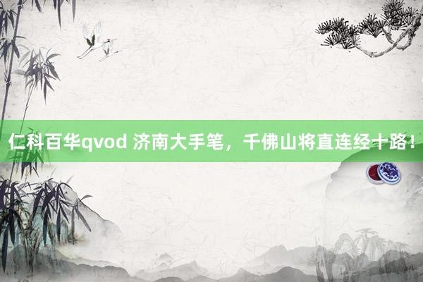 仁科百华qvod 济南大手笔，千佛山将直连经十路！