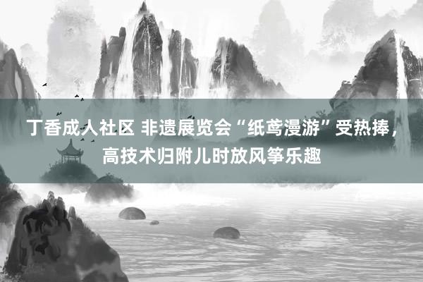 丁香成人社区 非遗展览会“纸鸢漫游”受热捧，高技术归附儿时放风筝乐趣