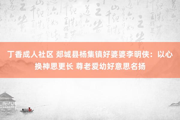 丁香成人社区 郯城县杨集镇好婆婆李明侠：以心换神思更长 尊老爱幼好意思名扬