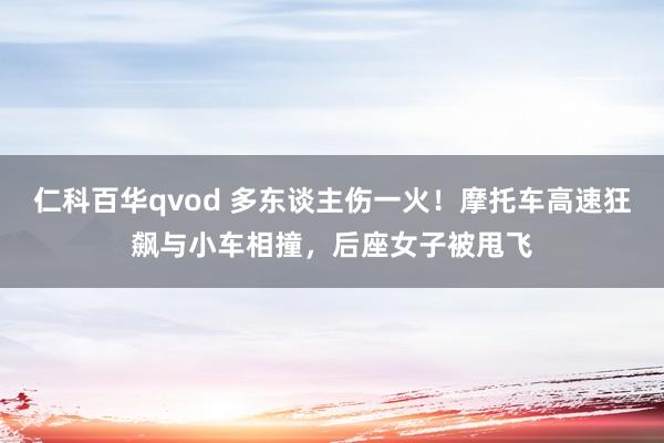 仁科百华qvod 多东谈主伤一火！摩托车高速狂飙与小车相撞，后座女子被甩飞