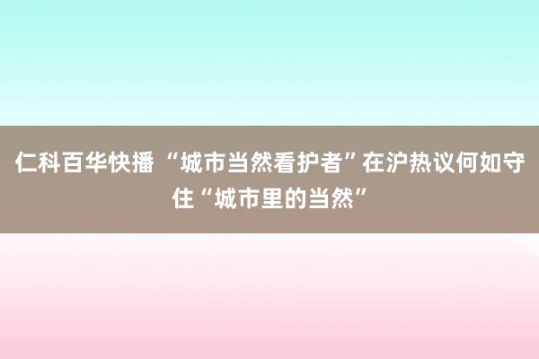 仁科百华快播 “城市当然看护者”在沪热议何如守住“城市里的当然”