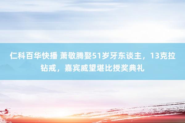 仁科百华快播 萧敬腾娶51岁牙东谈主，13克拉钻戒，嘉宾威望堪比授奖典礼