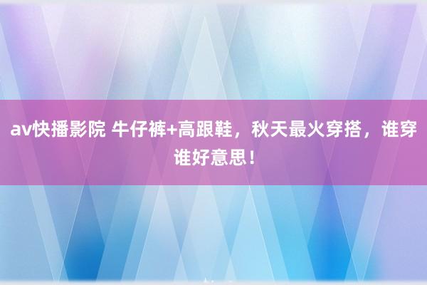 av快播影院 牛仔裤+高跟鞋，秋天最火穿搭，谁穿谁好意思！