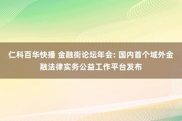 仁科百华快播 金融街论坛年会: 国内首个域外金融法律实务公益工作平台发布