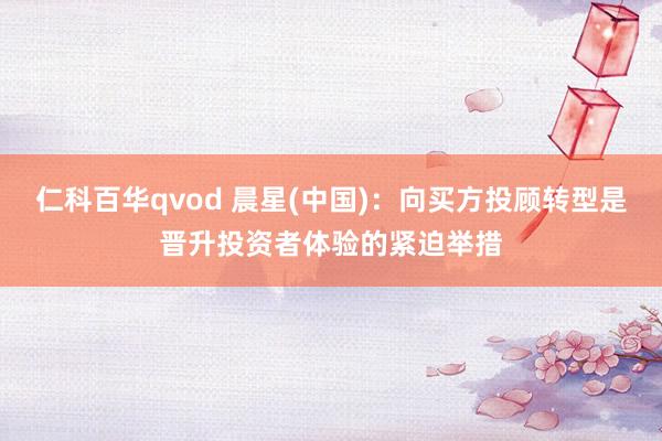 仁科百华qvod 晨星(中国)：向买方投顾转型是晋升投资者体验的紧迫举措