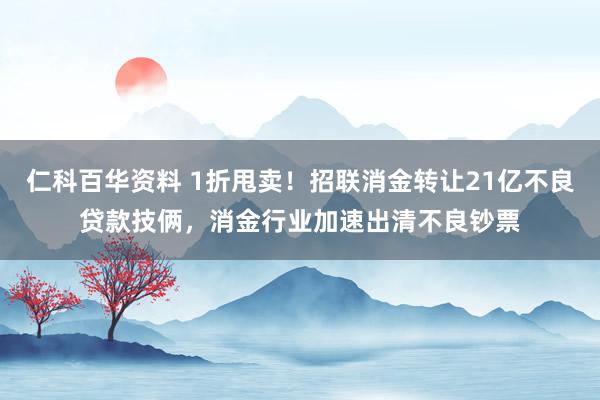 仁科百华资料 1折甩卖！招联消金转让21亿不良贷款技俩，消金行业加速出清不良钞票